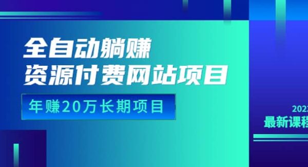 全自动躺赚资源付费网站项目：年赚20万长期项目（详细教程 源码）23年更新