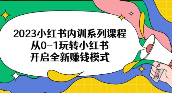 2023小红书内训系列课程，从0-1玩转小红书，开启全新赚钱模式