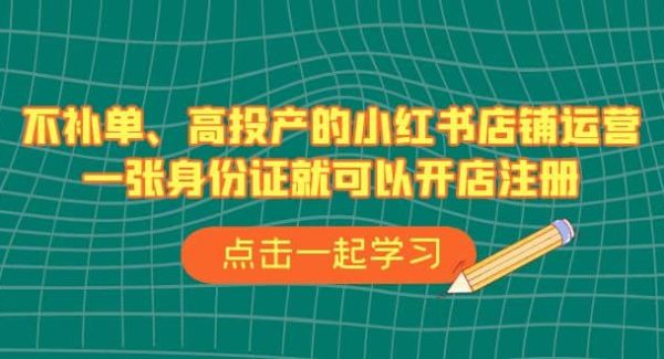 不补单、高投产的小红书店铺运营，一张身份证就可以开店注册（33节课）