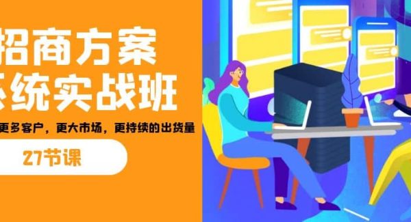 招商·方案系统实战班：让你获取更多客户，更大市场，更持续的出货量(27节)