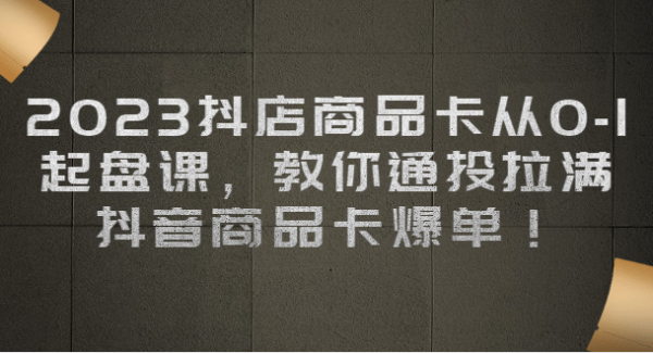 2023抖店商品卡从0-1 起盘课，教你通投拉满，抖音商品卡爆单