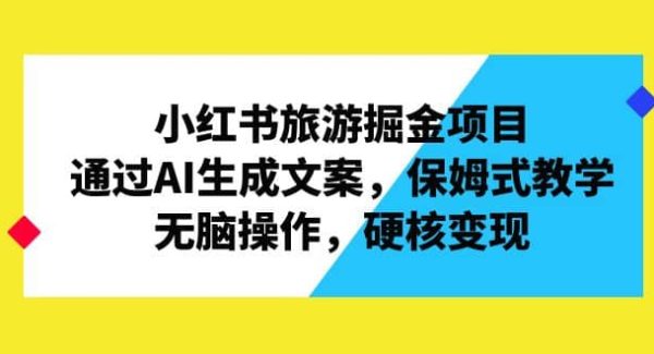 小红书旅游掘金项目，通过AI生成文案，保姆式教学，无脑操作，硬核变现