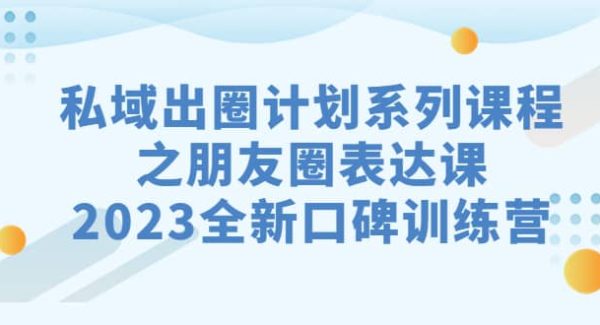 私域-出圈计划系列课程之朋友圈-表达课，2023全新口碑训练营