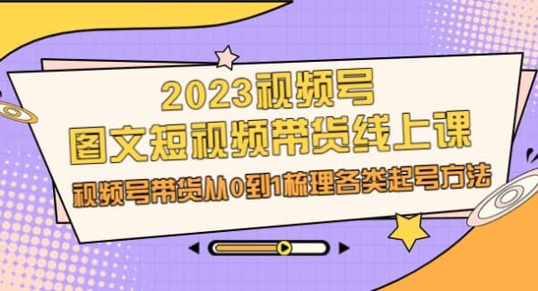 2023视频号-图文短视频带货线上课，视频号带货从0到1梳理各类起号方法