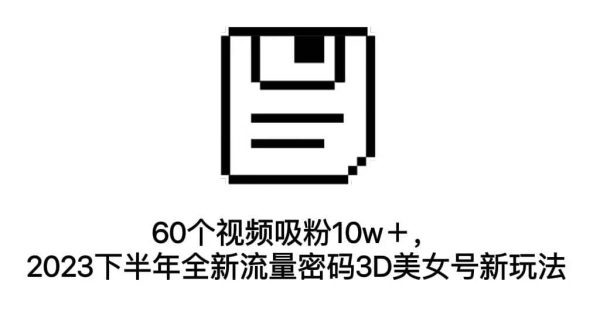 60个视频吸粉10w＋，2023下半年全新流量密码3D美女号新玩法（教程 资源）