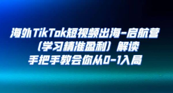 海外TikTok短视频出海-启航营（学习精准盈利）解读，手把手教会你从0-1入局