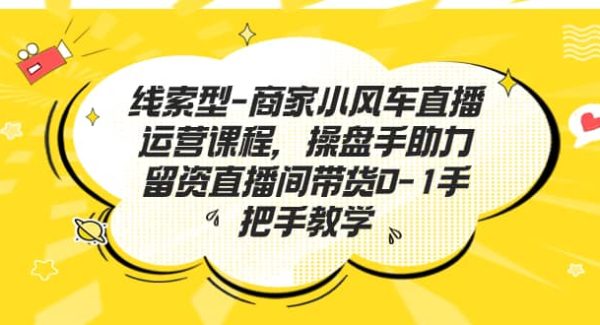 线索型-商家小风车直播运营课程，操盘手助力留资直播间带货0-1手把手教学