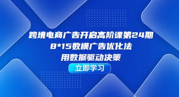 跨境电商-广告开启高阶课第24期，8*15数模广告优化法，用数据驱动决策