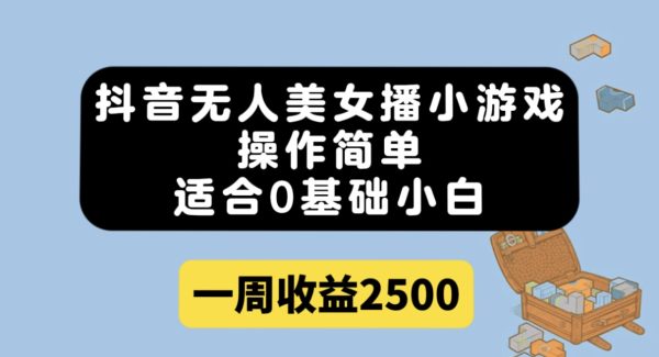 抖音无人美女播小游戏，操作简单，适合0基础小白一周收益2500