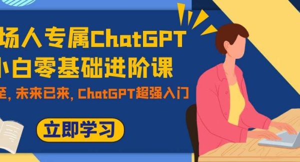 职场人专属ChatGPT小白零基础进阶课，AI已至，未来已来，ChatGPT超强入门