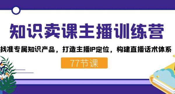 知识卖课主播训练营：找准专属知识产品，打造主播IP定位，构建直播话术体系