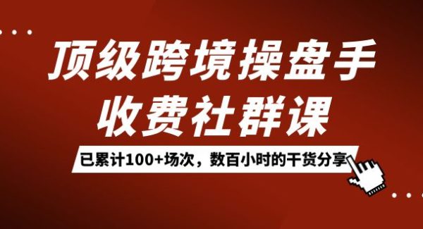 顶级跨境操盘手收费社群课：已累计100 场次，数百小时的干货分享！