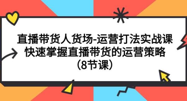 直播带货人货场-运营打法实战课：快速掌握直播带货的运营策略（8节课）