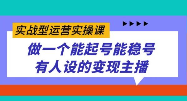 实战型运营实操课，做一个能起号能稳号有人设的变现主播