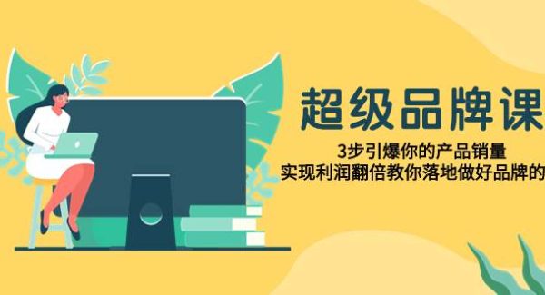 超级/品牌课，3步引爆你的产品销量，实现利润翻倍教你落地做好品牌的课