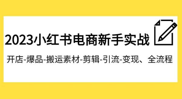 2023小红书电商新手实战课程，开店-爆品-搬运素材-剪辑-引流-变现、全流程