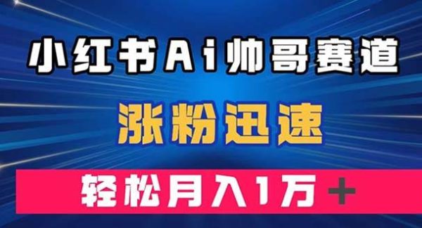 小红书AI帅哥赛道 ，涨粉迅速，轻松月入万元（附软件）