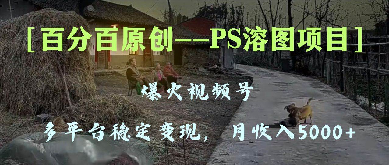 百分百原创，多平台稳定变现5000 ，爆火视频号的PS溶图项目，手把手教你上手！