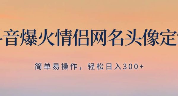 抖音爆火情侣网名头像定制，简单易操作，轻松日入300 ，无需养号