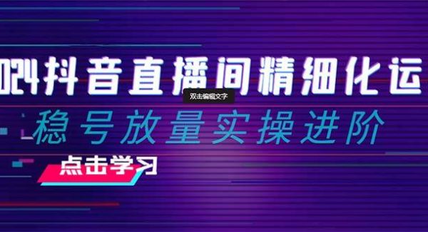 2024抖音直播间精细化运营：稳号放量实操进阶 选品/排品/起号/小店随心推/千川付费如何去投放