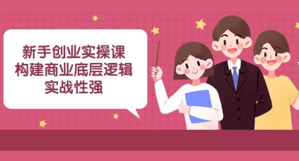 新手创业实操课：构建商业底层逻辑，实战性强（45节课）