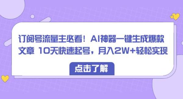 订阅号流量主必看！AI神器一键生成爆款文章 10天快速起号，月入2W 轻松实现