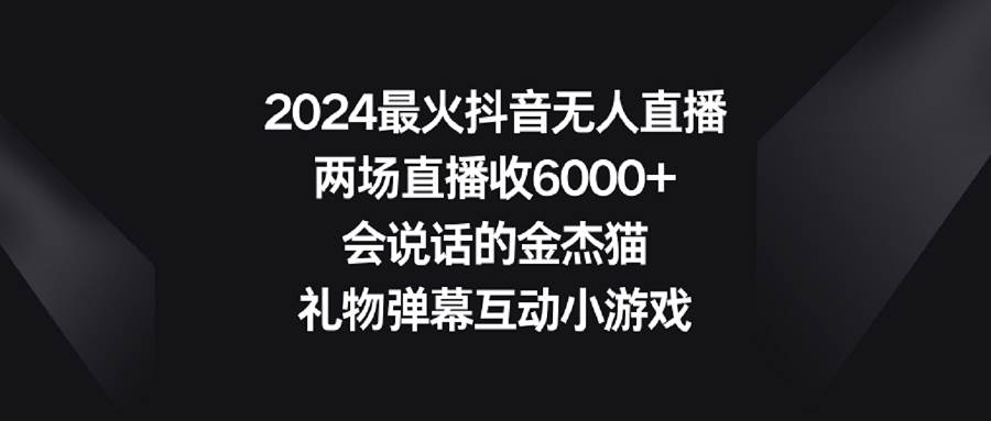 2024最火抖音无人直播，两场直播收6000+会说话的金杰猫 礼物弹幕互动小游戏