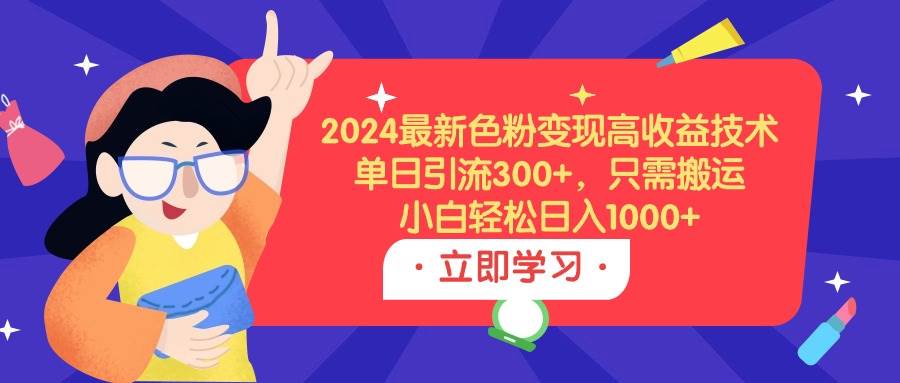 2024最新色粉变现高收益技术，单日引流300+，只需搬运，小白轻松日入1000+