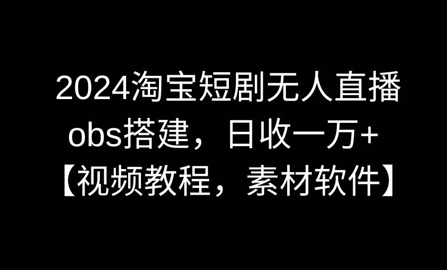 2024淘宝短剧无人直播3.0，obs搭建，日收一万+，【视频教程，附素材软件】