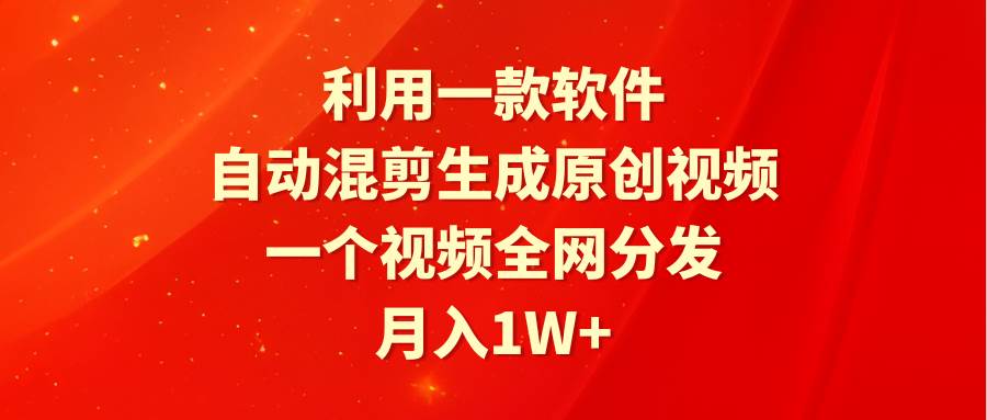 利用一款软件，自动混剪生成原创视频，一个视频全网分发，月入1W+附软件