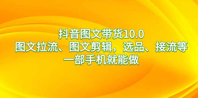 抖音图文带货10.0，图文拉流、图文剪辑，选品、接流等，一部手机就能做