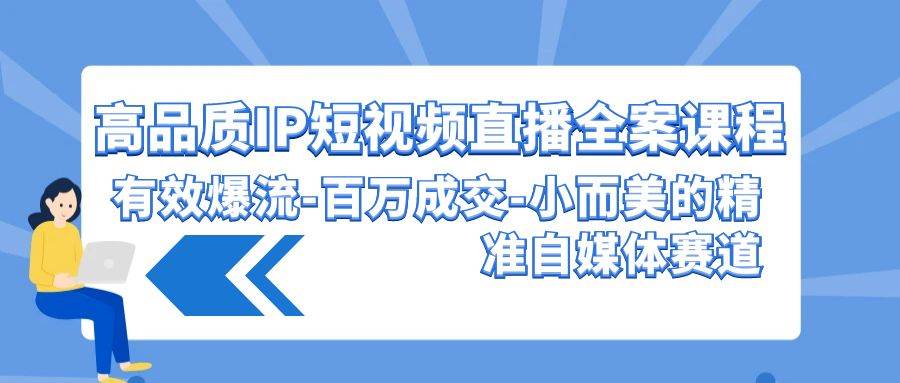 高品质 IP短视频直播-全案课程，有效爆流-百万成交-小而美的精准自媒体赛道