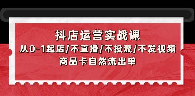 抖店运营实战课：从0-1起店/不直播/不投流/不发视频/商品卡自然流出单