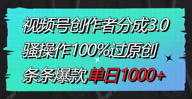 视频号创作者分成3.0玩法，骚操作100%过原创，条条爆款，单日1000+