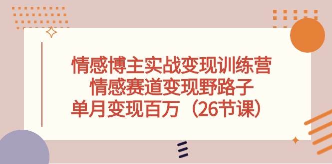 情感博主实战变现训练营，情感赛道变现野路子，单月变现百万（26节课）