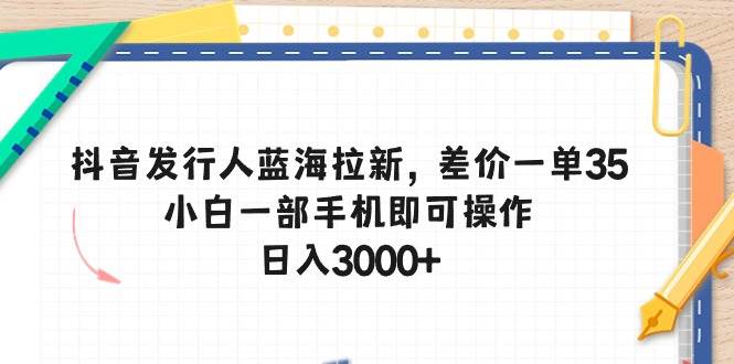 抖音发行人蓝海拉新，差价一单35，小白一部手机即可操作，日入3000+