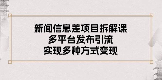 新闻信息差项目拆解课：多平台发布引流，实现多种方式变现