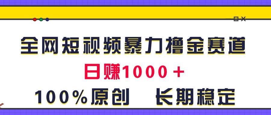 全网短视频暴力撸金赛道，日入1000＋！原创玩法，长期稳定