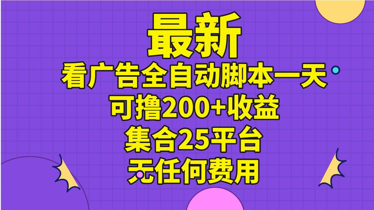 最新看广告全自动脚本一天可撸200+收益 。集合25平台 ，无任何费用