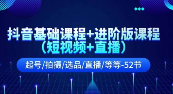 抖音基础课程+进阶版课程（短视频+直播）起号/拍摄/选品/直播/等等-52节