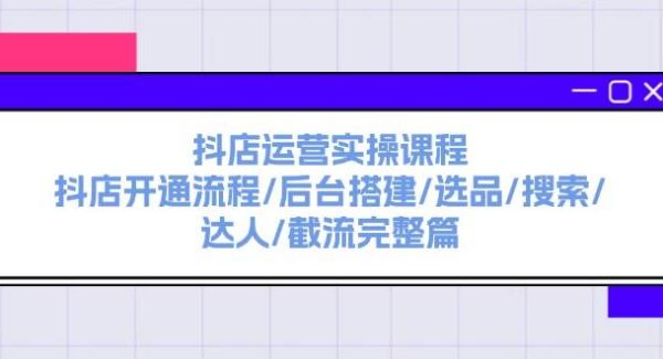 抖店运营实操课程：抖店开通流程/后台搭建/选品/搜索/达人/截流完整篇