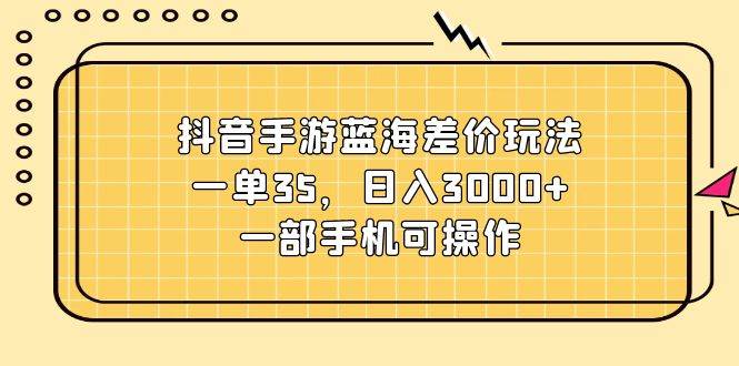 抖音手游蓝海差价玩法，一单35，日入3000+，一部手机可操作