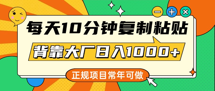 每天10分钟，复制粘贴，背靠大厂日入1000+，正规项目，常年可做